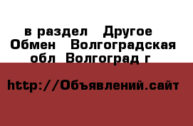  в раздел : Другое » Обмен . Волгоградская обл.,Волгоград г.